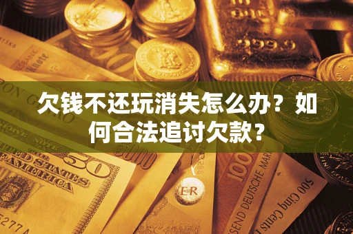 济南欠钱不还玩消失怎么办？如何合法追讨欠款？