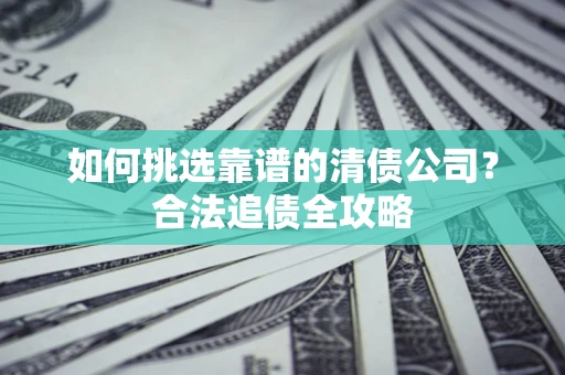 济南如何挑选靠谱的清债公司?合法追债全攻略 济南如何挑选靠谱的清债公司?合法追债全攻略