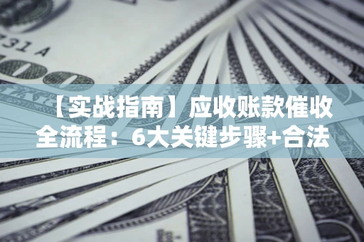 济南【实战指南】应收账款催收全流程：6大关键步骤+合法回款技巧