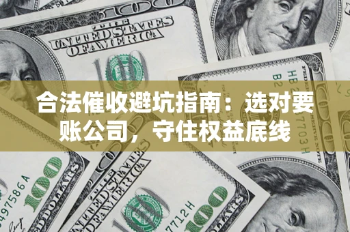 济南合法催收避坑指南：选对要账公司，守住权益底线