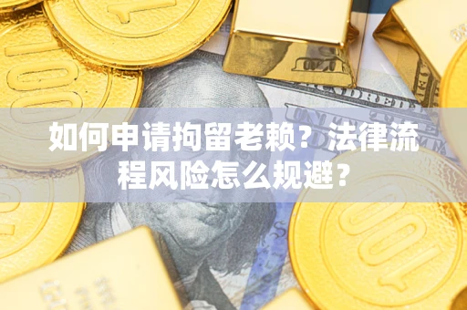 济南如何申请拘留老赖？法律流程风险怎么规避？