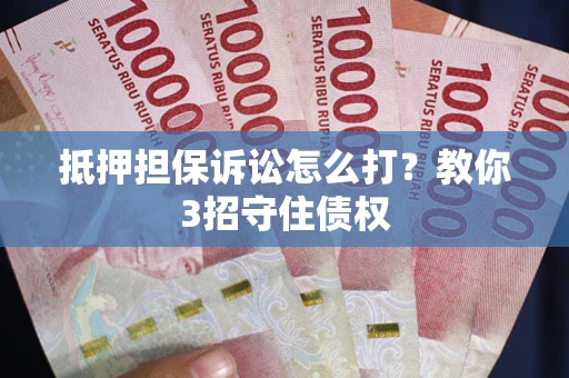 济南抵押担保诉讼怎么打？教你3招守住债权