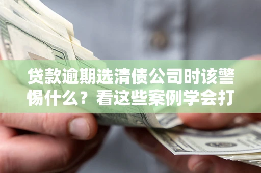 济南贷款逾期选清债公司时该警惕什么？看这些案例学会打翻身仗