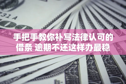 济南手把手教你补写法律认可的借条 逾期不还这样办最稳妥
