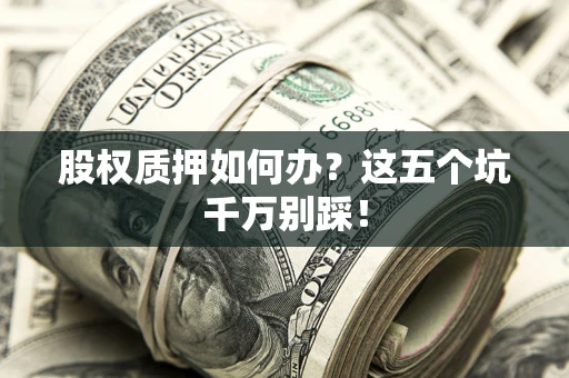 济南股权质押如何办？这五个坑千万别踩！