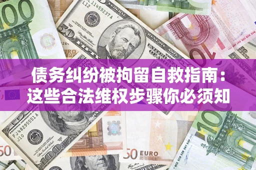 济南债务纠纷被拘留自救指南：这些合法维权步骤你必须知道！