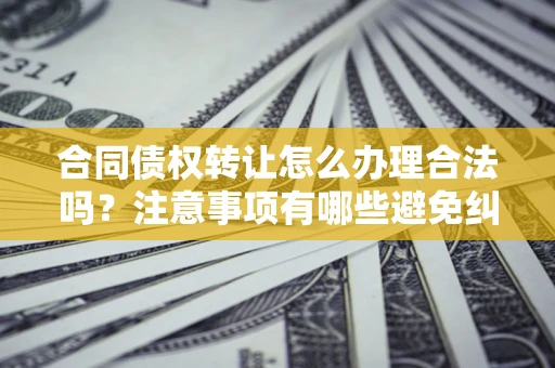 济南合同债权转让怎么办理合法吗？注意事项有哪些避免纠纷？
