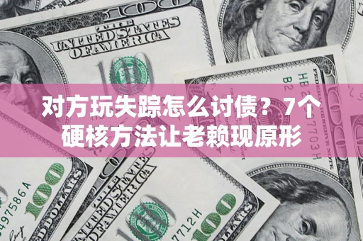 济南对方玩失踪怎么讨债？7个硬核方法让老赖现原形