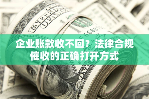 济南企业账款收不回？法律合规催收的正确打开方式