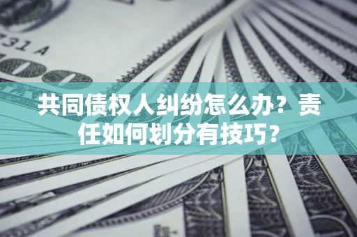 济南共同债权人纠纷怎么办？责任如何划分有技巧？