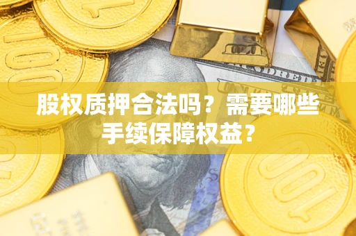 济南股权质押合法吗？需要哪些手续保障权益？