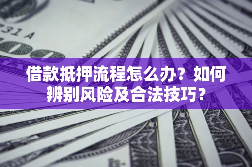 济南借款抵押流程怎么办？如何辨别风险及合法技巧？