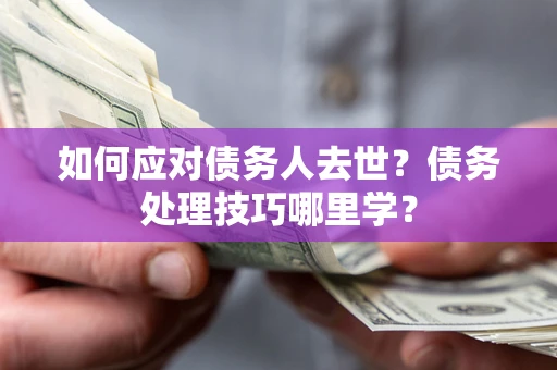 济南如何应对债务人去世？债务处理技巧哪里学？