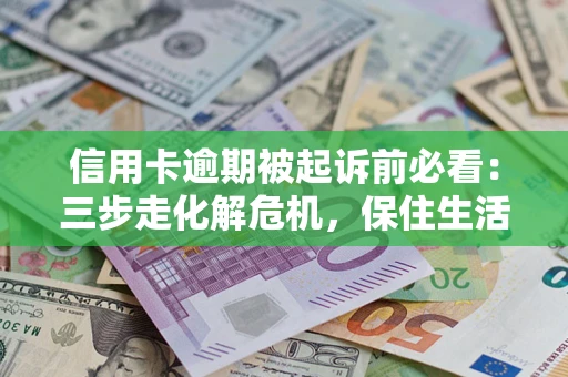济南信用卡逾期被起诉前必看：三步走化解危机，保住生活尊严