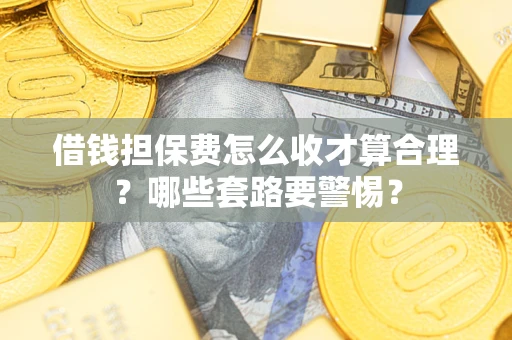 济南借钱担保费怎么收才算合理？哪些套路要警惕？