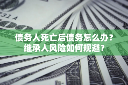 济南债务人死亡后债务怎么办？继承人风险如何规避？