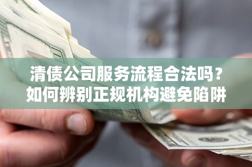 济南清债公司服务流程合法吗？如何辨别正规机构避免陷阱？