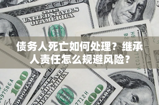 济南债务人死亡如何处理?继承人责任怎么规避风险? 济南债务人死亡如何处理?继承人责任怎么规避风险?