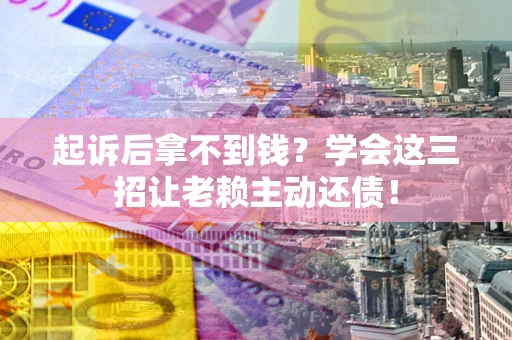 济南起诉后拿不到钱？学会这三招让老赖主动还债！
