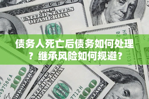 济南债务人死亡后债务如何处理？继承风险如何规避？