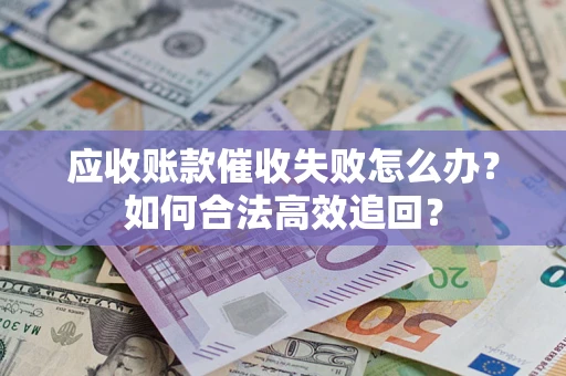 济南应收账款催收失败怎么办？如何合法高效追回？