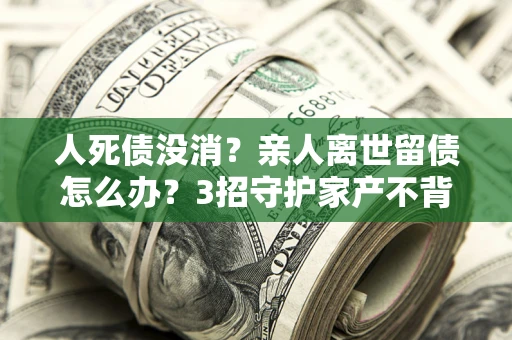 济南人死债没消？亲人离世留债怎么办？3招守护家产不背锅