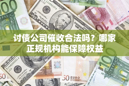济南讨债公司催收合法吗？哪家正规机构能保障权益