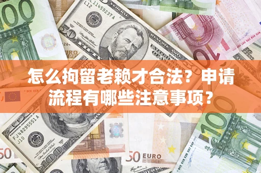 济南怎么拘留老赖才合法？申请流程有哪些注意事项？