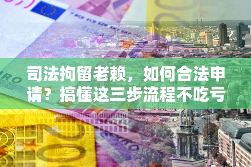 济南司法拘留老赖，如何合法申请？搞懂这三步流程不吃亏！