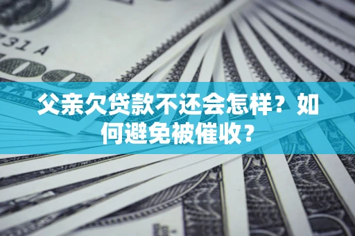 济南父亲欠贷款不还会怎样？如何避免被催收？