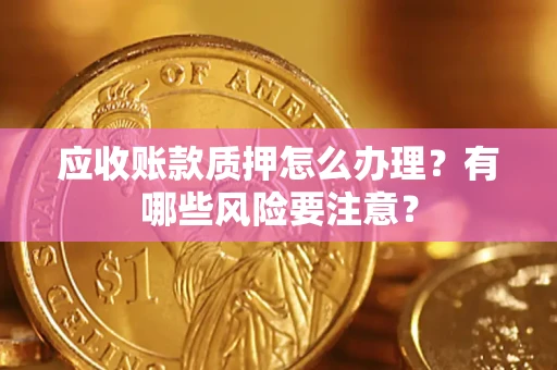 济南应收账款质押怎么办理？有哪些风险要注意？