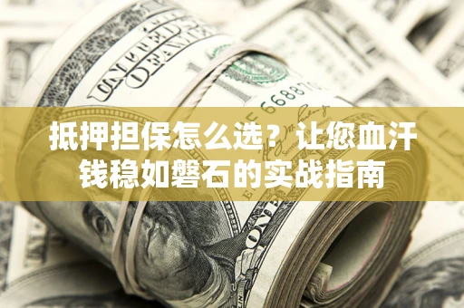 济南抵押担保怎么选？让您血汗钱稳如磐石的实战指南