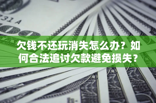 济南欠钱不还玩消失怎么办?如何合法追讨欠款避免损失? 济南欠钱不还玩消失怎么办?如何合法追讨欠款避免损失?