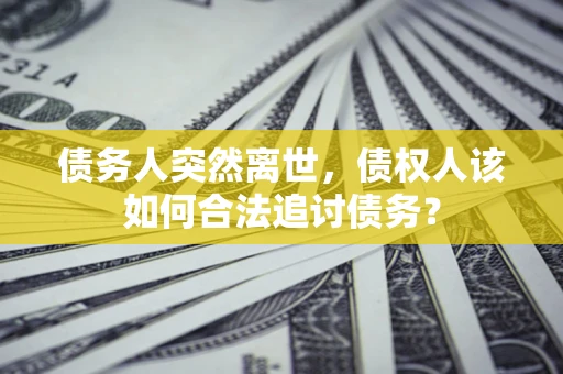 济南债务人突然离世，债权人该如何合法追讨债务？