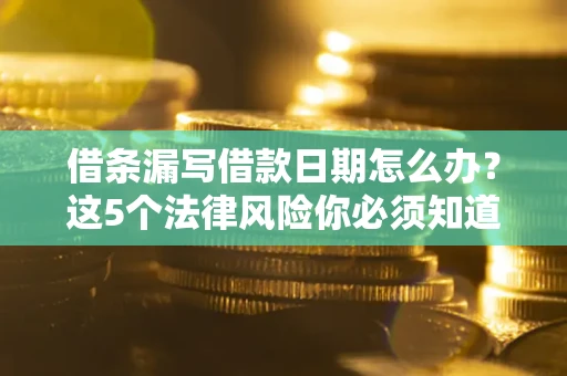 济南借条漏写借款日期怎么办？这5个法律风险你必须知道