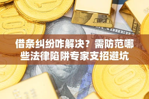 济南借条纠纷咋解决？需防范哪些法律陷阱专家支招避坑