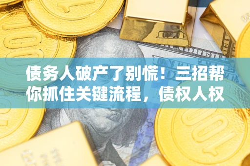 济南债务人破产了别慌！三招帮你抓住关键流程，债权人权益不再缩水