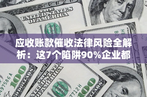 济南应收账款催收法律风险全解析：这7个陷阱90%企业都踩过（含合规应对指南）