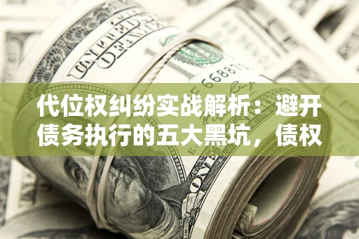 济南代位权纠纷实战解析：避开债务执行的五大黑坑，债权人必看指南
