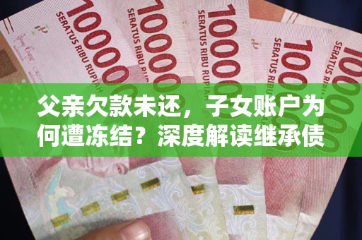 济南父亲欠款未还，子女账户为何遭冻结？深度解读继承债务迷局