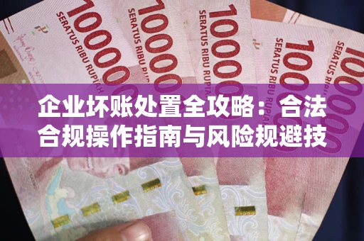 济南企业坏账处置全攻略：合法合规操作指南与风险规避技巧解析