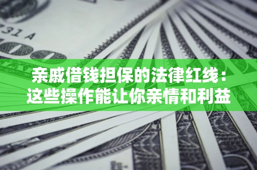 济南亲戚借钱担保的法律红线：这些操作能让你亲情和利益两不误