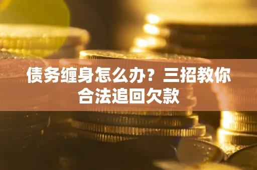 济南债务缠身怎么办？三招教你合法追回欠款