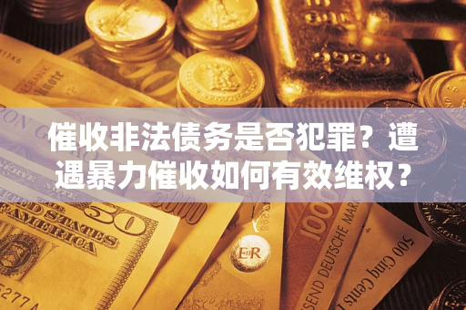 济南催收非法债务是否犯罪?遭遇暴力催收如何有效维权? 济南催收非法债务是否犯罪?遭遇暴力催收如何有效维权?