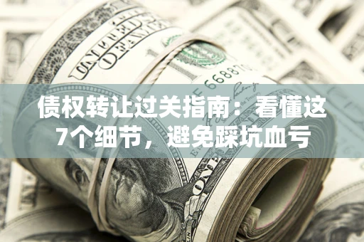 济南债权转让过关指南：看懂这7个细节，避免踩坑血亏
