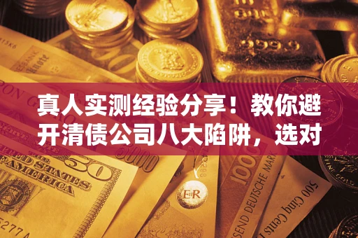 济南真人实测经验分享！教你避开清债公司八大陷阱，选对机构少走十年弯路