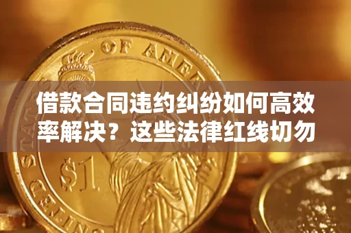 济南借款合同违约纠纷如何高效率解决？这些法律红线切勿触碰