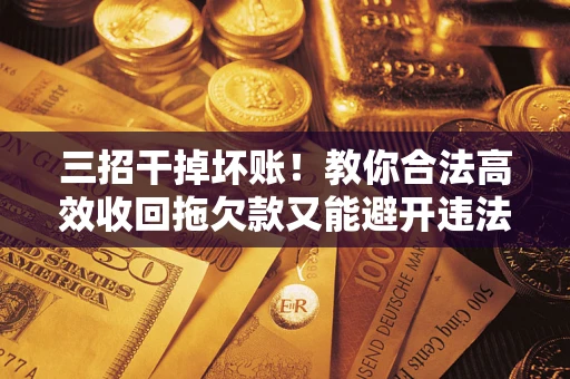 济南三招干掉坏账！教你合法高效收回拖欠款又能避开违法雷区