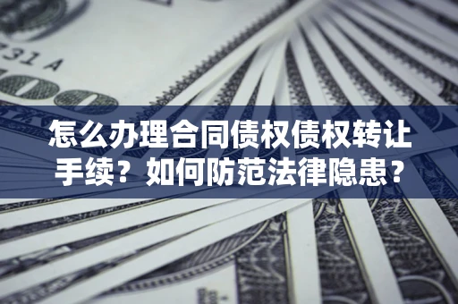 济南怎么办理合同债权债权转让手续？如何防范法律隐患？