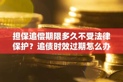 济南担保追偿期限多久不受法律保护？追债时效过期怎么办？